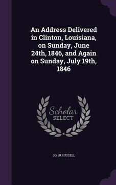 portada An Address Delivered in Clinton, Louisiana, on Sunday, June 24th, 1846, and Again on Sunday, July 19th, 1846