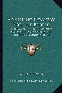 portada a shilling cookery for the people: embracing an entirely new system of plain cookery and domestic economy (1854) (en Inglés)