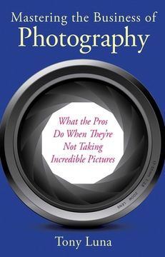 portada Mastering the Business of Photography: What the Pros Do When They're Not Taking Incredible Pictures (en Inglés)