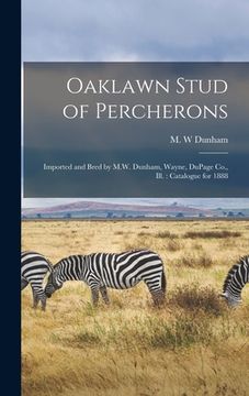 portada Oaklawn Stud of Percherons: Imported and Bred by M.W. Dunham, Wayne, DuPage Co., Ill.: Catalogue for 1888
