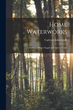 portada Home Waterworks: a Manual of Water Supply in Country Homes (en Inglés)