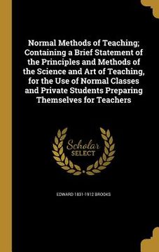 portada Normal Methods of Teaching; Containing a Brief Statement of the Principles and Methods of the Science and Art of Teaching, for the Use of Normal Class (en Inglés)
