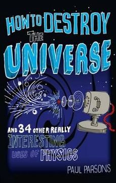 portada how to destroy the universe: and 34 other really interesting uses of physics. by paul parsons (en Inglés)