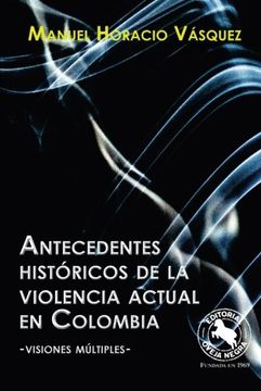 portada Antecedentes históricos de la violencia actual en Colombia: Visiones Múltiples