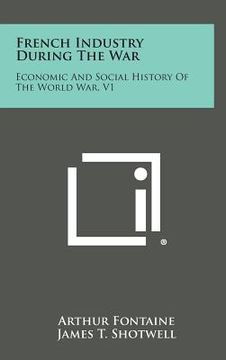 portada French Industry During the War: Economic and Social History of the World War, V1