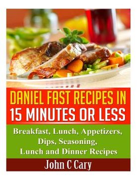 portada Daniel Fast Recipes in 15 Minutes or Less: Breakfast, Lunch, Appetizers, Dips, Seasoning, Lunch and Dinner Recipes (en Inglés)