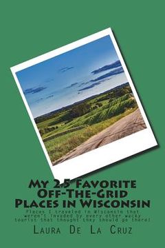 portada My 25 Favorite Off-The-Grid Places in Wisconsin: Places I traveled in Wisconsin that weren't invaded by every other wacky tourist that thought they sh (in English)