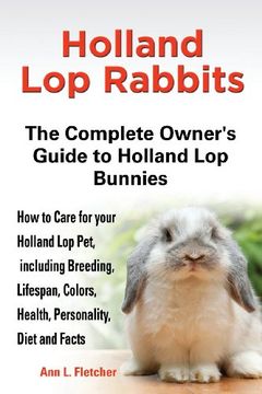 portada Holland Lop Rabbits The Complete Owner's Guide to Holland Lop Bunnies How to Care for your Holland Lop Pet, including Breeding, Lifespan, Colors, Health, Personality, Diet and Facts