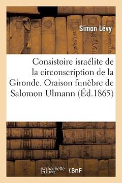 portada Consistoire Israélite de la Circonscription de la Gironde. Oraison Funèbre de Salomon Ulmann: , Grand Rabbin de France, Prononcée Le 6 Juin 1865, Au T (in French)