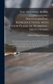 portada The Housing Book, Containing Photographic Reproductions, With Floor Plans of Working-men's Homes; One and Two Family Houses of Frame, Brick, Stucco an (in English)