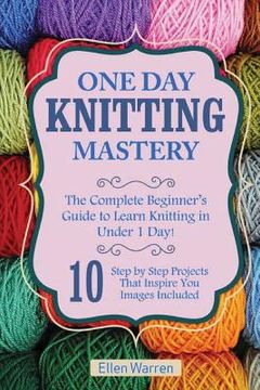 portada Knitting: One Day Knitting Mastery: The Complete Beginner's Guide to Learn Knitting in Under 1 Day! - 10 Step by Step Projects T (en Inglés)