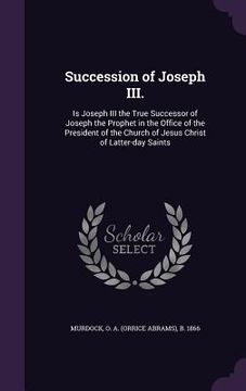 portada Succession of Joseph III.: Is Joseph III the True Successor of Joseph the Prophet in the Office of the President of the Church of Jesus Christ of (en Inglés)