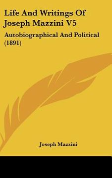 portada life and writings of joseph mazzini v5: autobiographical and political (1891) (en Inglés)