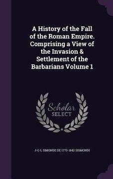 portada A History of the Fall of the Roman Empire. Comprising a View of the Invasion & Settlement of the Barbarians Volume 1 (en Inglés)