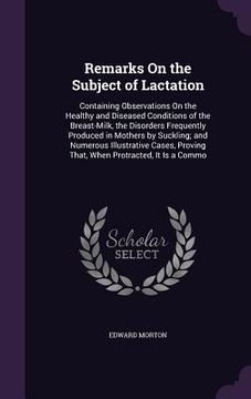portada Remarks On the Subject of Lactation: Containing Observations On the Healthy and Diseased Conditions of the Breast-Milk, the Disorders Frequently Produ (in English)