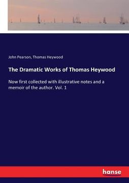 portada The Dramatic Works of Thomas Heywood: Now first collected with illustrative notes and a memoir of the author. Vol. 1