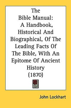 portada the bible manual: a handbook, historical and biographical, of the leading facts of the bible, with an epitome of ancient history (1870) (en Inglés)