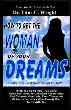 portada How To Get The Woman of Your Dreams: Finally The Best Kept Secret is Out! Think You Can't Find True Love? Open Your Eyes To Unlimited Possibilities. (en Inglés)