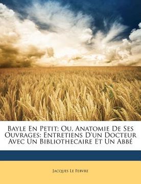 portada Bayle En Petit; Ou, Anatomie De Ses Ouvrages: Entretiens D'un Docteur Avec Un Bibliothecaire Et Un Abbé (in French)