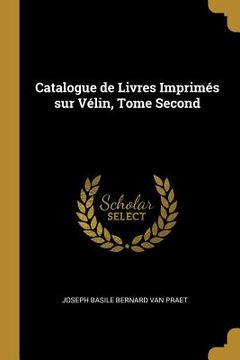 portada Catalogue de Livres Imprimés sur Vélin, Tome Second