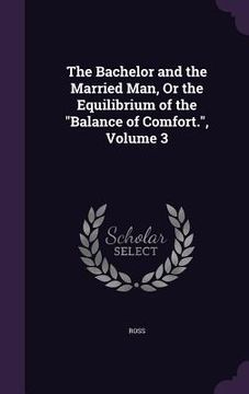 portada The Bachelor and the Married Man, Or the Equilibrium of the "Balance of Comfort.", Volume 3 (en Inglés)