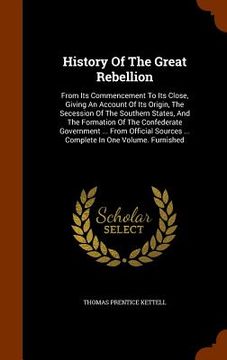 portada History Of The Great Rebellion: From Its Commencement To Its Close, Giving An Account Of Its Origin, The Secession Of The Southern States, And The For