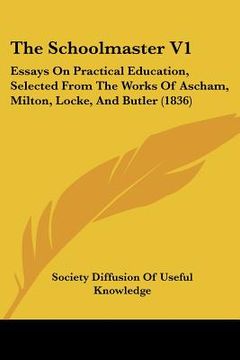 portada the schoolmaster v1: essays on practical education, selected from the works of ascham, milton, locke, and butler (1836) (en Inglés)