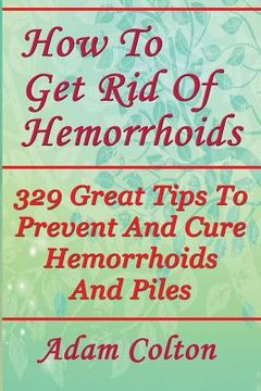 portada How To Get Rid Of Hemorrhoids: 329 Great Tips To Prevent And Cure Hemorrhoids And Piles (en Inglés)