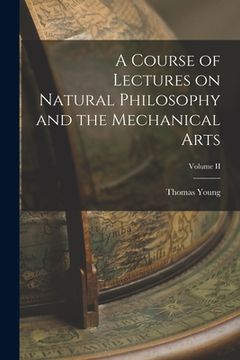 portada A Course of Lectures on Natural Philosophy and the Mechanical Arts; Volume II (en Inglés)