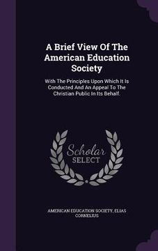 portada A Brief View Of The American Education Society: With The Principles Upon Which It Is Conducted And An Appeal To The Christian Public In Its Behalf. (en Inglés)
