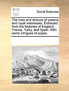 portada the lives and amours of queens and royal mistresses. extracted from the histories of england, france, turky, and spain. with some intrigues of popes. (en Inglés)