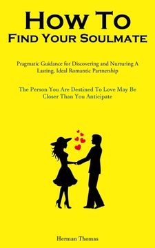 portada How To Find Your Soulmate: Pragmatic Guidance For Discovering And Nurturing A Lasting, Ideal Romantic Partnership (The Person You Are Destined To (en Inglés)