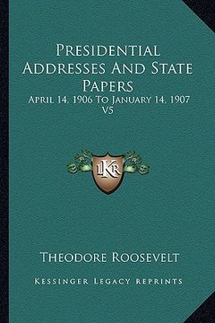 portada presidential addresses and state papers: april 14, 1906 to january 14, 1907 v5 (en Inglés)