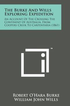 portada The Burke and Wills Exploring Expedition: An Account of the Crossing the Continent of Australia, from Coopers Creek to Carpentaria (1861) (en Inglés)