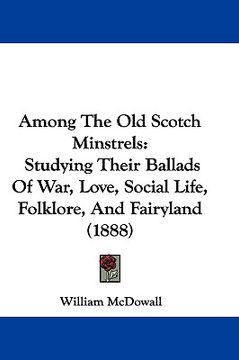 portada among the old scotch minstrels: studying their ballads of war, love, social life, folklore, and fairyland (1888) (en Inglés)