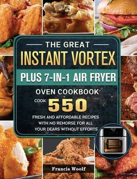 portada The Great Instant Vortex Plus 7-in-1 Air Fryer Oven Cookbook: Cook 550 Fresh and Affordable Recipes With No Remorse For All Your Dears Without Efforts (en Inglés)