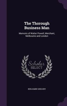portada The Thorough Business Man: Memoirs of Walter Powell, Merchant, Melbourne and London (en Inglés)