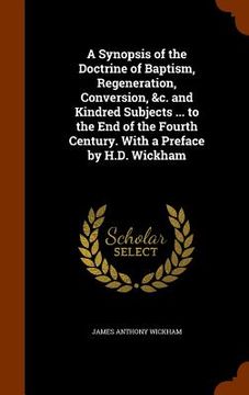 portada A Synopsis of the Doctrine of Baptism, Regeneration, Conversion, &c. and Kindred Subjects ... to the End of the Fourth Century. With a Preface by H.D. (en Inglés)