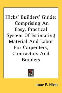 portada hicks' builders' guide: comprising an easy, practical system of estimating material and labor for carpenters, contractors and builders (in English)