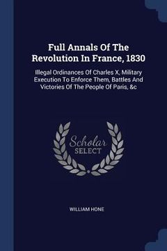 portada Full Annals Of The Revolution In France, 1830: Illegal Ordinances Of Charles X, Military Execution To Enforce Them, Battles And Victories Of The Peopl (en Inglés)