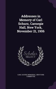 portada Addresses in Memory of Carl Schurz, Carnegie Hall, New York, November 21, 1906