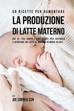 portada 50 Ricette per aumentare la produzione di latte materno: Dai al tuo corpo i cibi giusti per aiutarlo a generare un latte di qualità in modo veloce (in Italian)