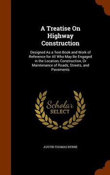 portada A Treatise On Highway Construction: Designed As a Text-Book and Work of Reference for All Who May Be Engaged in the Location, Construction, Or Mainten (en Inglés)