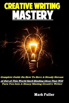 portada Creative Writing Mastery: Complete Guide On How To Have A Steady Stream of Out of This World Spell Binding Ideas That Will Turn You Into A Money (in English)