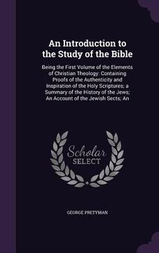portada An Introduction to the Study of the Bible: Being the First Volume of the Elements of Christian Theology: Containing Proofs of the Authenticity and Ins (en Inglés)