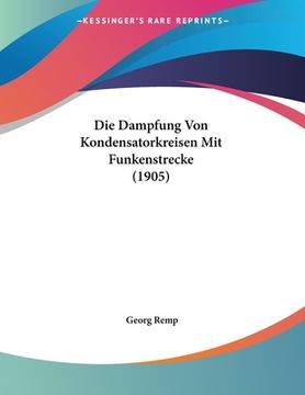 portada Die Dampfung Von Kondensatorkreisen Mit Funkenstrecke (1905) (en Alemán)