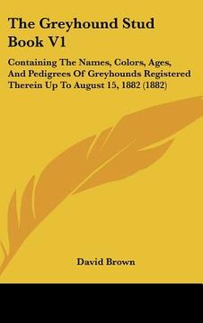 portada the greyhound stud book v1: containing the names, colors, ages, and pedigrees of greyhounds registered therein up to august 15, 1882 (1882) (in English)