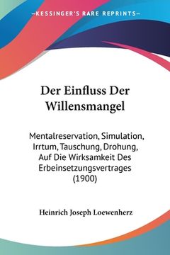 portada Der Einfluss Der Willensmangel: Mentalreservation, Simulation, Irrtum, Tauschung, Drohung, Auf Die Wirksamkeit Des Erbeinsetzungsvertrages (1900) (en Alemán)