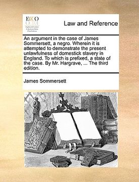 portada an argument in the case of james sommersett, a negro. wherein it is attempted to demonstrate the present unlawfulness of domestick slavery in england (en Inglés)