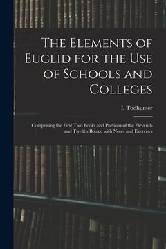 portada The Elements of Euclid for the Use of Schools and Colleges: Comprising the First Two Books and Portions of the Eleventh and Twelfth Books; With Notes (en Inglés)